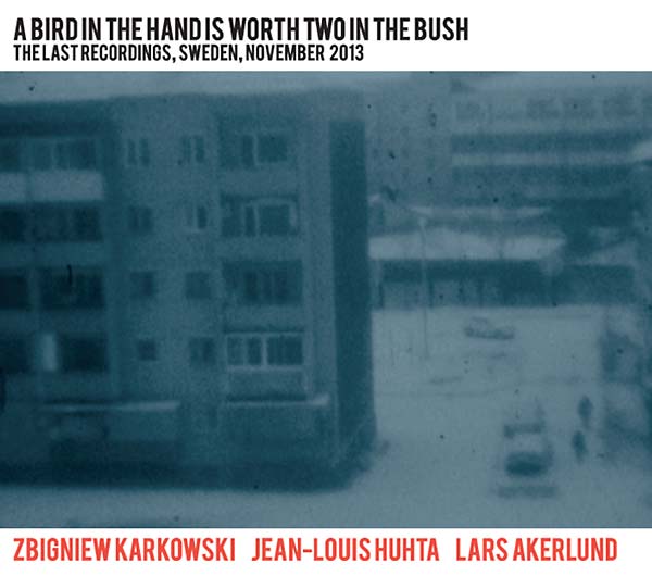 ZBIGNIEW KARKOWSKI/JEAN-LOUIS HUHTA/LARS AKERLUND - A Bird in the Hand Is Worth Two in the Bush: The Last Recordings, Sweden, November 2013 CD 2CD